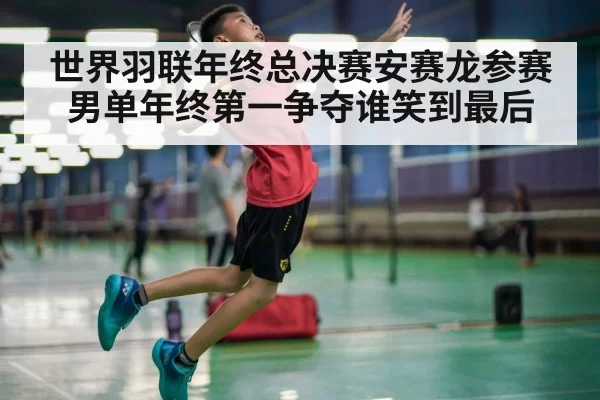 世界羽联年终总决赛安赛龙参赛男单年终第一争夺谁笑到最后