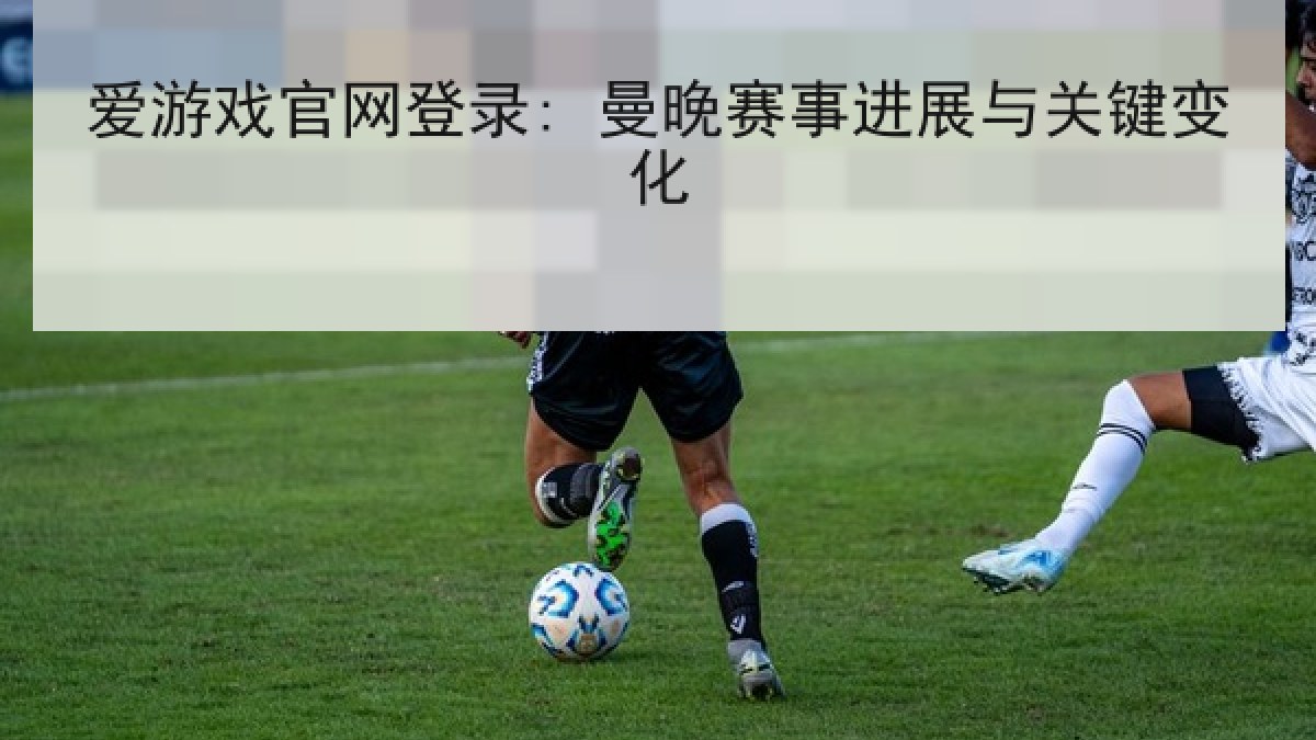 爱游戏官网登录: 曼晚赛事进展与关键变化 爱游戏官网登录: 曼晚赛事进展与关键变化