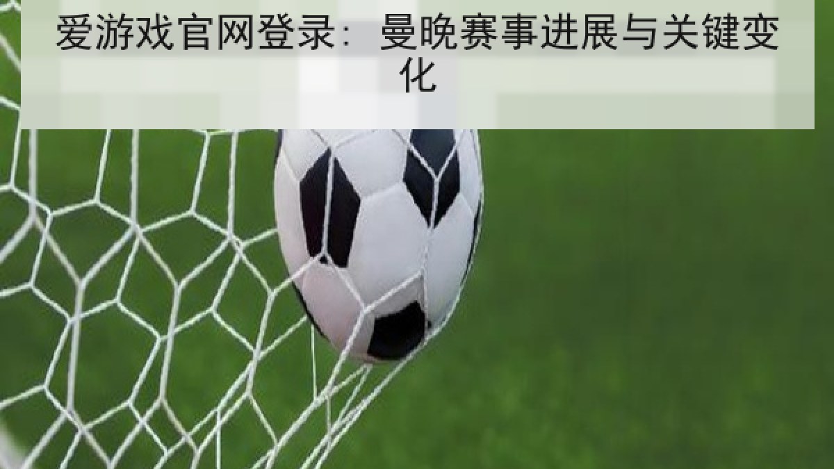 爱游戏官网登录: 曼晚赛事进展与关键变化 爱游戏官网登录: 曼晚赛事进展与关键变化
